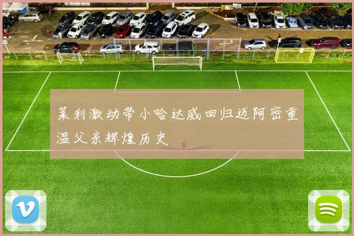 莱利激动带小哈达威回归迈阿密重温父亲辉煌历史