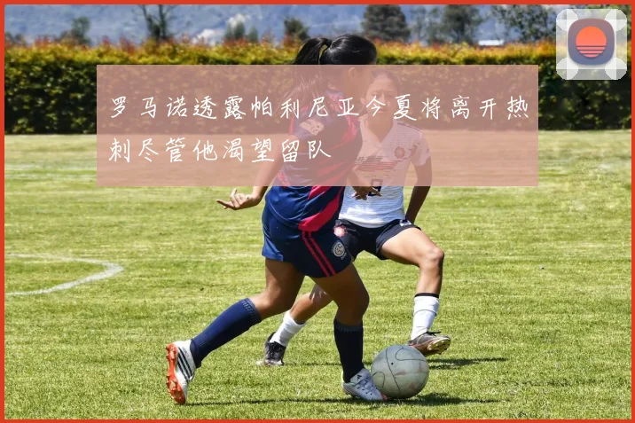 罗马诺透露帕利尼亚今夏将离开热刺尽管他渴望留队