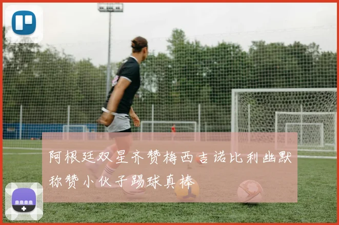阿根廷双星齐赞梅西吉诺比利幽默称赞小伙子踢球真棒
