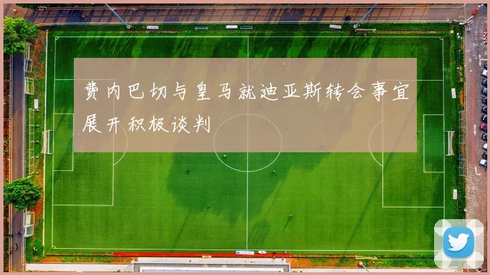 费内巴切与皇马就迪亚斯转会事宜展开积极谈判