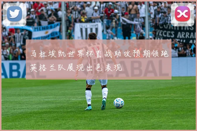 马杜埃凯世界杯首战助攻预期领跑英格兰队展现出色表现