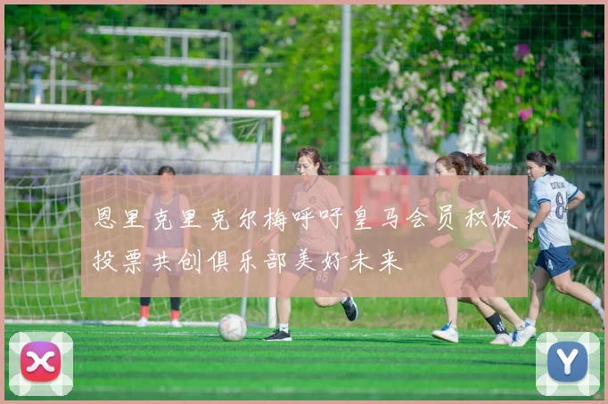 恩里克里克尔梅呼吁皇马会员积极投票共创俱乐部美好未来