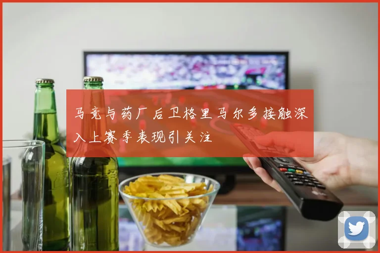 马竞与药厂后卫格里马尔多接触深入上赛季表现引关注