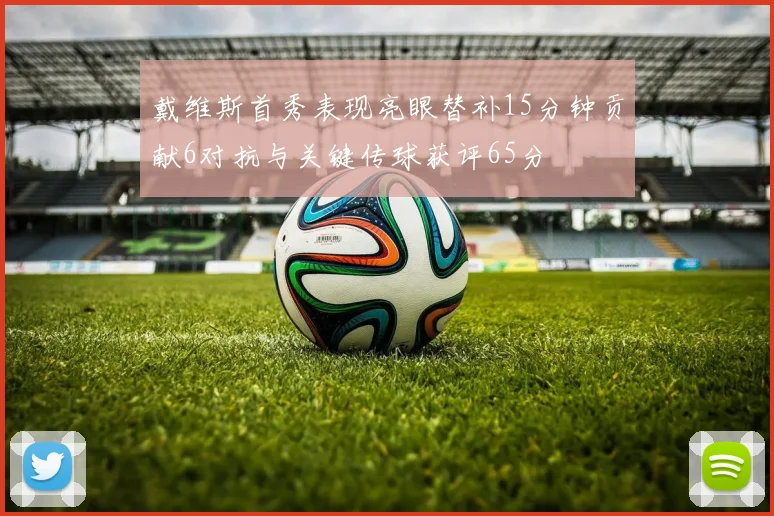 戴维斯首秀表现亮眼替补15分钟贡献6对抗与关键传球获评65分