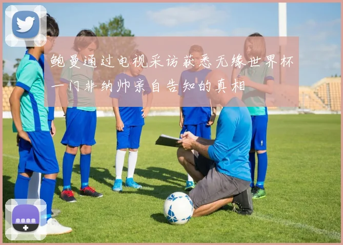 鲍曼通过电视采访获悉无缘世界杯一门非纳帅亲自告知的真相