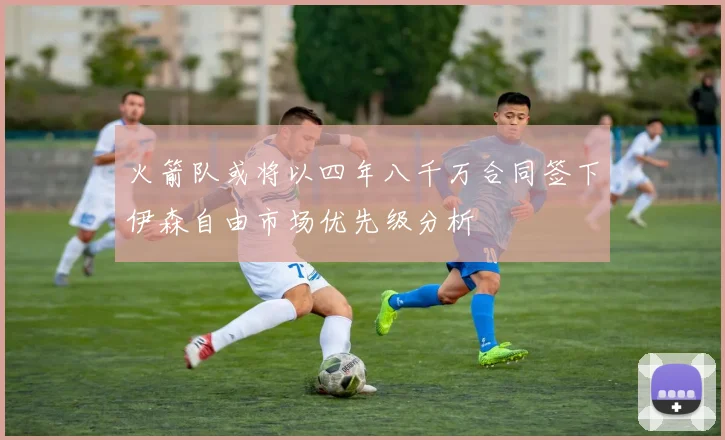 火箭队或将以四年八千万合同签下伊森自由市场优先级分析