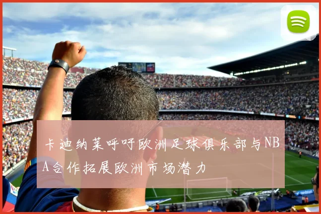 卡迪纳莱呼吁欧洲足球俱乐部与NBA合作拓展欧洲市场潜力