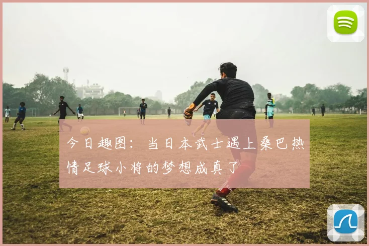 今日趣图：当日本武士遇上桑巴热情足球小将的梦想成真了