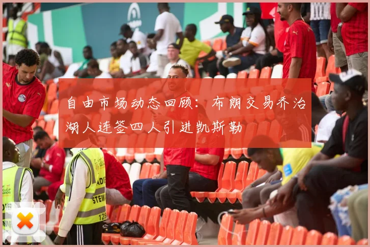 自由市场动态回顾：布朗交易乔治湖人连签四人引进凯斯勒