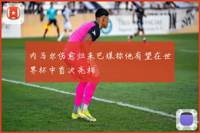 内马尔伤愈归来巴媒称他有望在世界杯中首次亮相