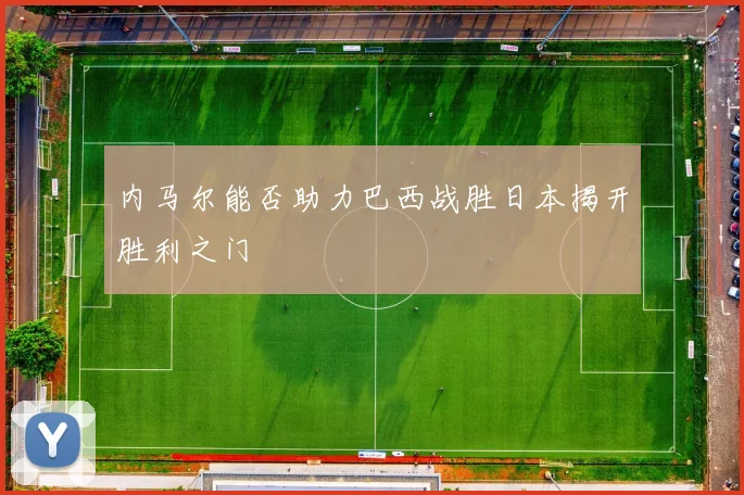 内马尔能否助力巴西战胜日本揭开胜利之门