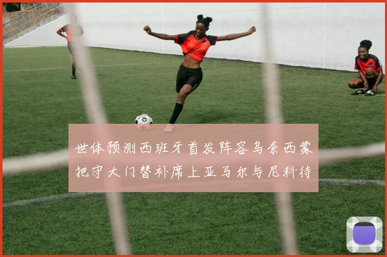 世体预测西班牙首发阵容乌奈西蒙把守大门替补席上亚马尔与尼科待命